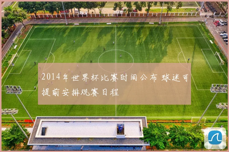 2014年世界杯比赛时间公布 球迷可提前安排观赛日程