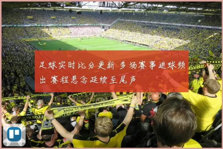 足球实时比分更新 多场赛事进球频出 赛程悬念延续至尾声