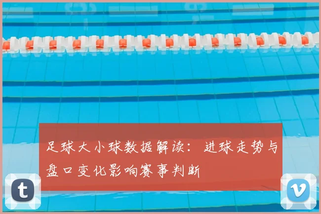 足球大小球数据解读：进球走势与盘口变化影响赛事判断
