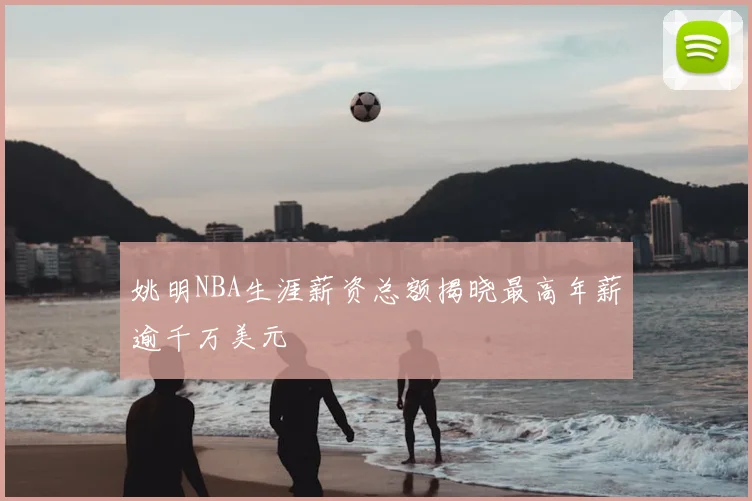 姚明NBA生涯薪资总额揭晓最高年薪逾千万美元