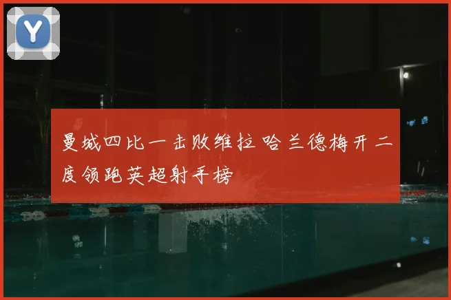 曼城四比一击败维拉 哈兰德梅开二度领跑英超射手榜