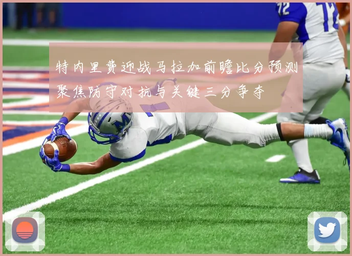 特内里费迎战马拉加前瞻比分预测聚焦防守对抗与关键三分争夺