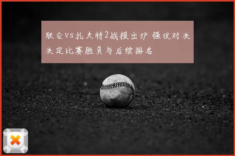 联合vs扎夫特2战报出炉 强攻对决决定比赛胜负与后续排名
