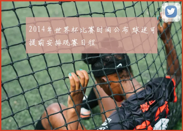 2014年世界杯比赛时间公布 球迷可提前安排观赛日程