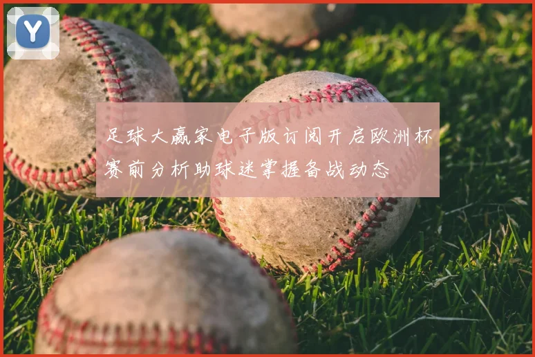 足球大赢家电子版订阅开启欧洲杯赛前分析助球迷掌握备战动态
