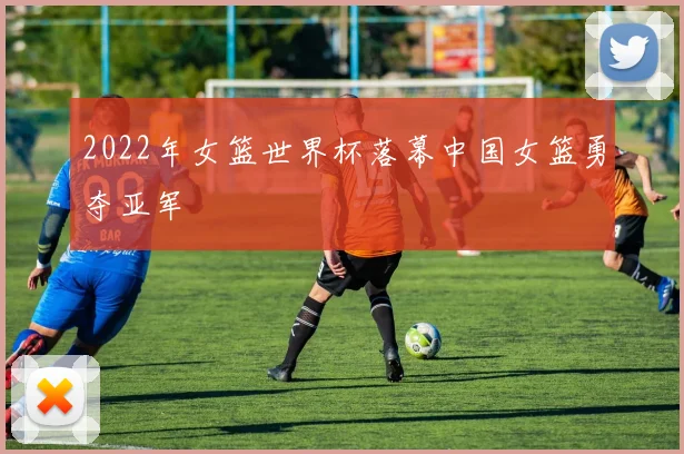 2022年女篮世界杯落幕中国女篮勇夺亚军