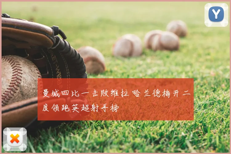 曼城四比一击败维拉 哈兰德梅开二度领跑英超射手榜