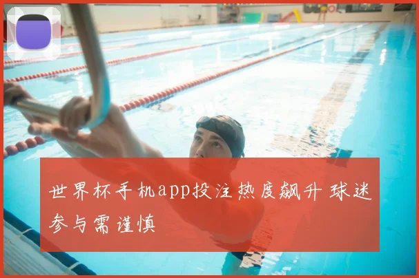 世界杯手机app投注热度飙升 球迷参与需谨慎