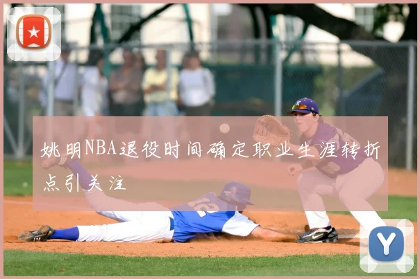 姚明NBA退役时间确定职业生涯转折点引关注