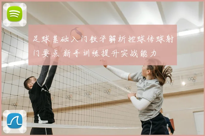 足球基础入门教学解析控球传球射门要点 新手训练提升实战能力