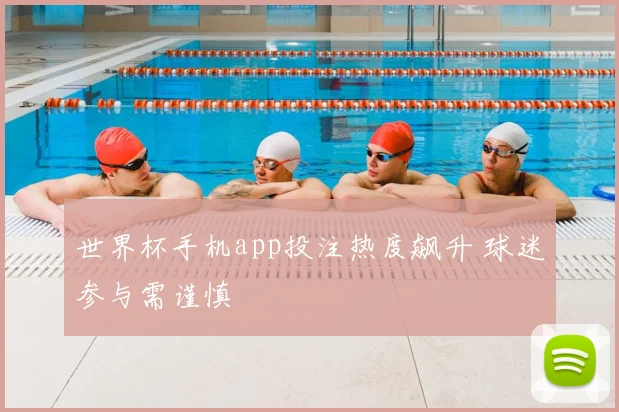 世界杯手机app投注热度飙升 球迷参与需谨慎
