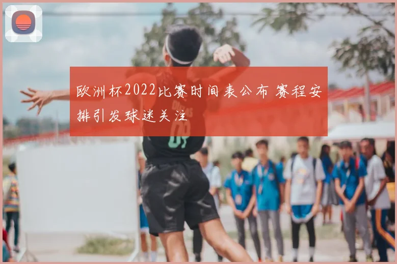 欧洲杯2022比赛时间表公布 赛程安排引发球迷关注