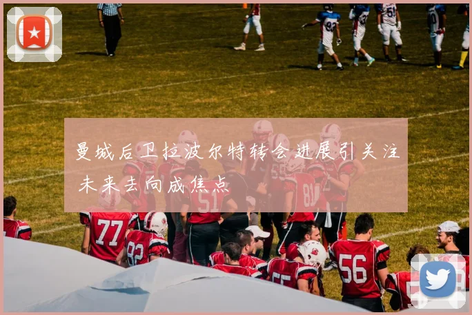 曼城后卫拉波尔特转会进展引关注 未来去向成焦点