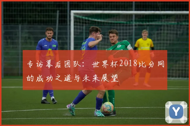 专访幕后团队:世界杯2018比分网的成功之道与未来展望