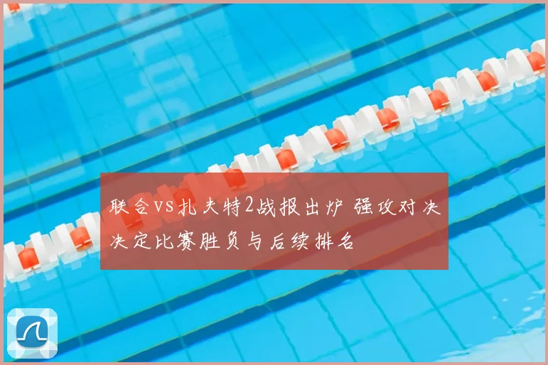 联合vs扎夫特2战报出炉 强攻对决决定比赛胜负与后续排名