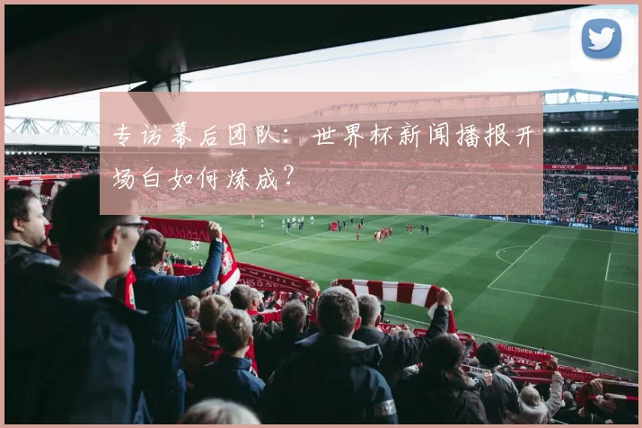 专访幕后团队：世界杯新闻播报开场白如何炼成？
