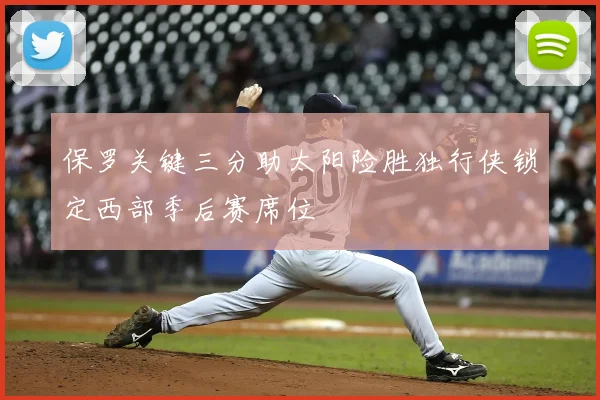 保罗关键三分助太阳险胜独行侠锁定西部季后赛席位
